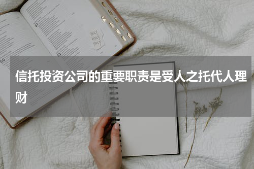 信托投资公司的重要职责是受人之托代人理财