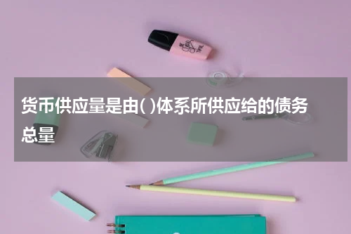 货币供应量是由( )体系所供应给的债务总量