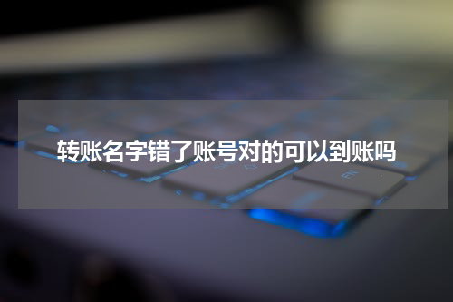 转账名字错了账号对的可以到账吗