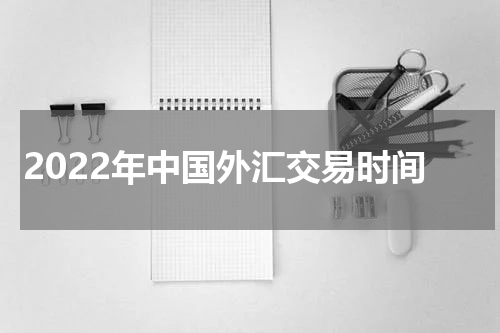 2022年中国外汇交易时间