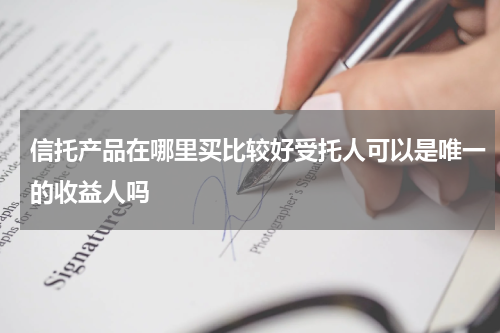 信托产品在哪里买比较好受托人可以是唯一的收益人吗