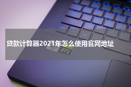 贷款计算器2021年怎么使用官网地址