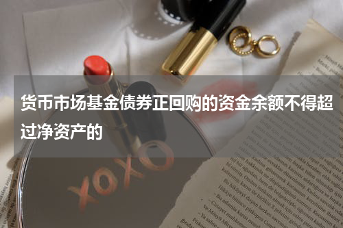 货币市场基金债券正回购的资金余额不得超过净资产的