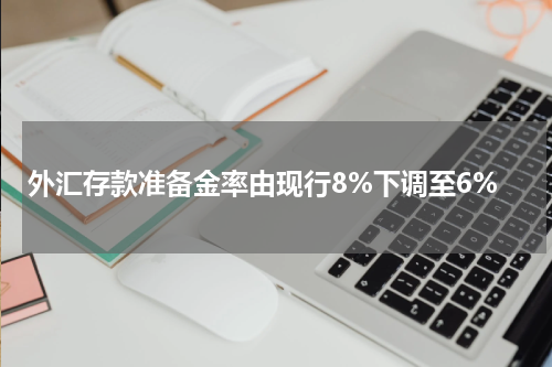 外汇存款准备金率由现行8%下调至6%