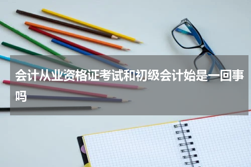 会计从业资格证考试和初级会计始是一回事吗