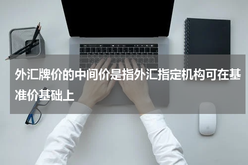 外汇牌价的中间价是指外汇指定机构可在基准价基础上