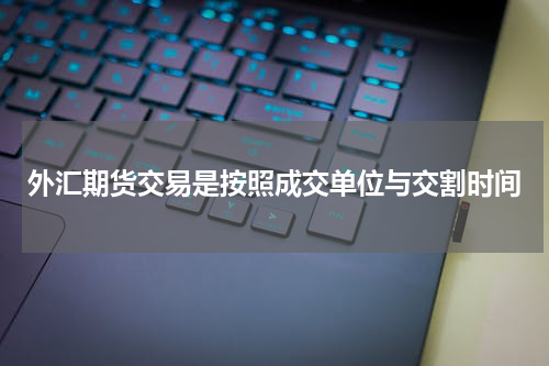 外汇期货交易是按照成交单位与交割时间