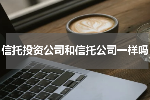 信托投资公司和信托公司一样吗
