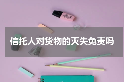 信托人对货物的灭失免责吗