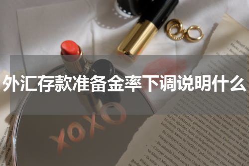 外汇存款准备金率下调说明什么