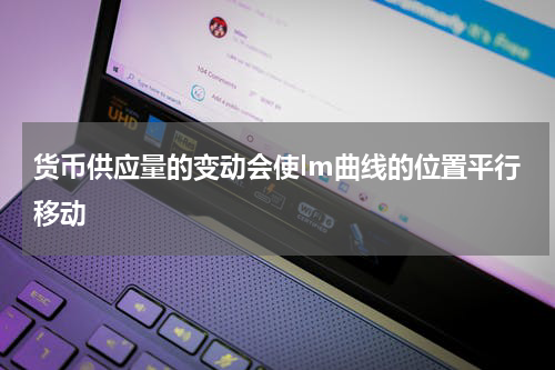 货币供应量的变动会使lm曲线的位置平行移动