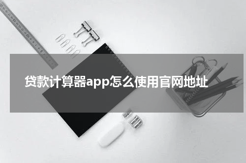 贷款计算器app怎么使用官网地址