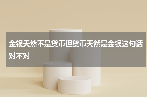 金银天然不是货币但货币天然是金银这句话对不对