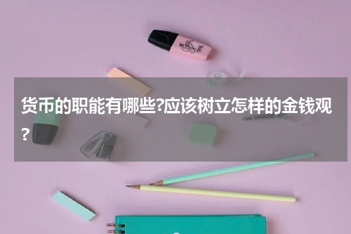 货币的职能有哪些?应该树立怎样的金钱观?