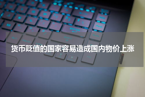 货币贬值的国家容易造成国内物价上涨