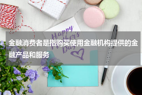 金融消费者是指购买使用金融机构提供的金融产品和服务