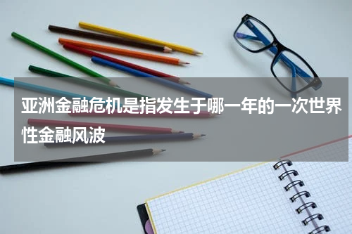 亚洲金融危机是指发生于哪一年的一次世界性金融风波