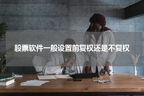 股票软件一般设置前复权还是不复权