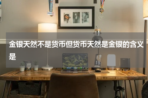 金银天然不是货币但货币天然是金银的含义是