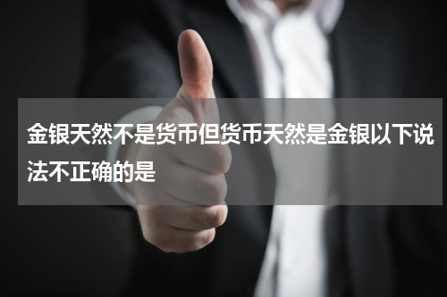 金银天然不是货币但货币天然是金银以下说法不正确的是