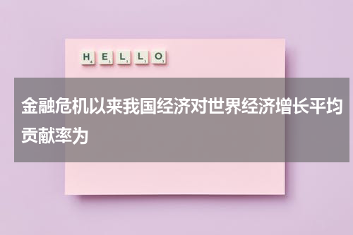 金融危机以来我国经济对世界经济增长平均贡献率为