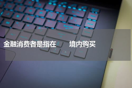 金融消费者是指在       境内购买