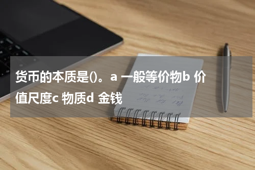 货币的本质是()。a 一般等价物b 价值尺度c 物质d 金钱