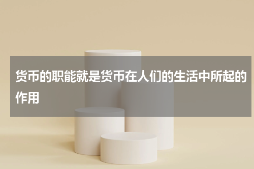 货币的职能就是货币在人们的生活中所起的作用