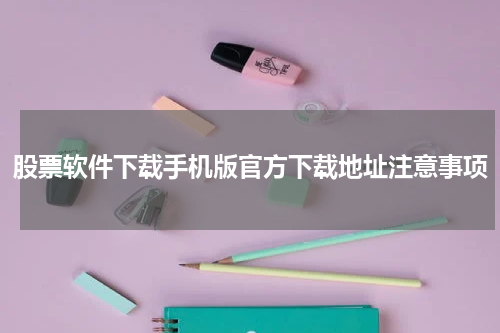 股票软件下载手机版官方下载地址注意事项