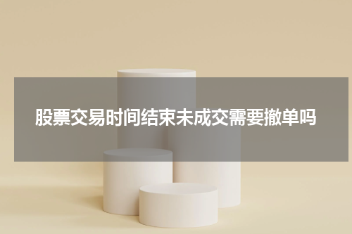 股票交易时间结束未成交需要撤单吗