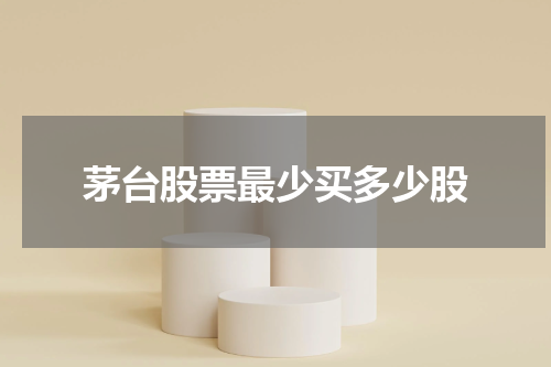 茅台股票最少买多少股