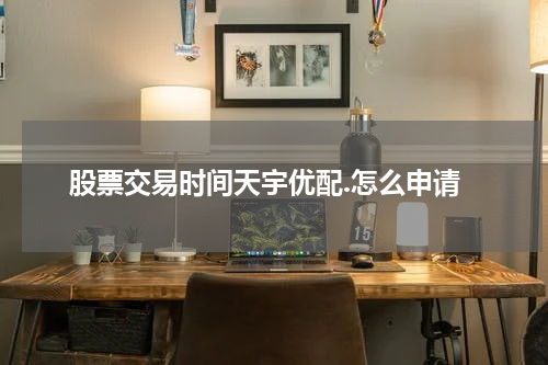 股票交易时间天宇优配.怎么申请