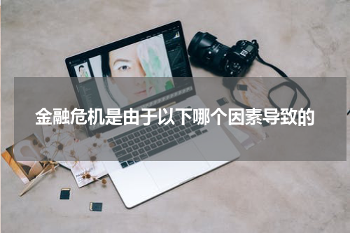 金融危机是由于以下哪个因素导致的