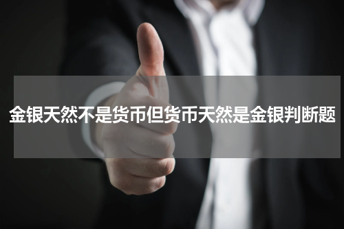金银天然不是货币但货币天然是金银判断题