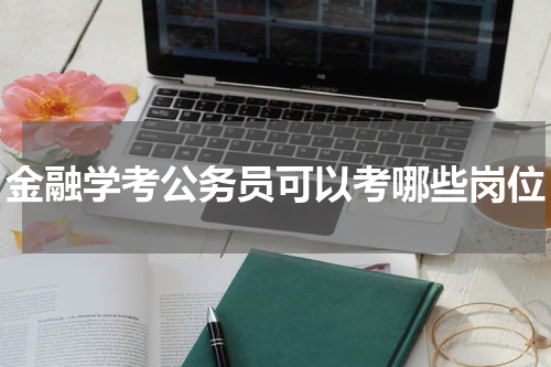 金融学考公务员可以考哪些岗位