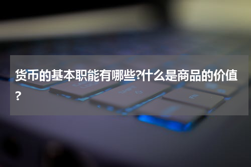 货币的基本职能有哪些?什么是商品的价值?