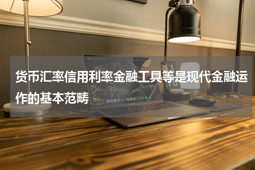 货币汇率信用利率金融工具等是现代金融运作的基本范畴