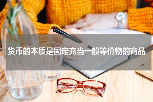 货币的本质是固定充当一般等价物的商品
