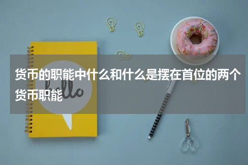 货币的职能中什么和什么是摆在首位的两个货币职能
