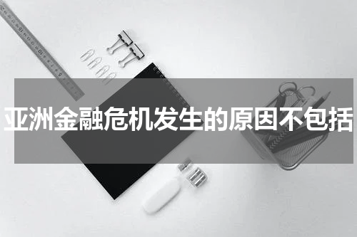 亚洲金融危机发生的原因不包括