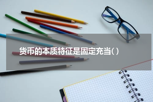 货币的本质特征是固定充当( )