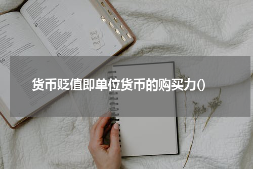 货币贬值即单位货币的购买力()