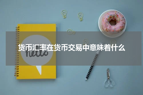 货币汇率在货币交易中意味着什么