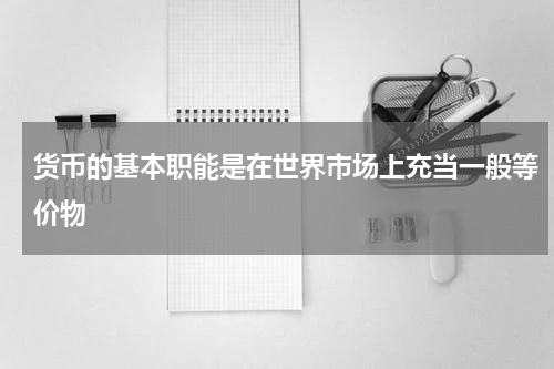 货币的基本职能是在世界市场上充当一般等价物