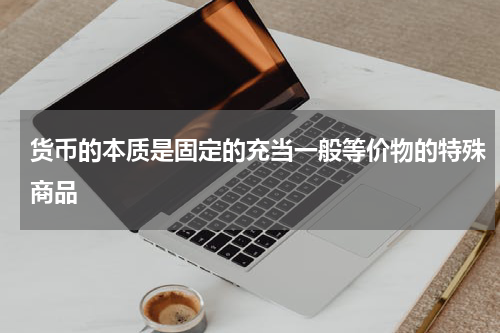 货币的本质是固定的充当一般等价物的特殊商品