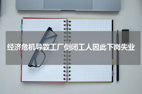经济危机导致工厂倒闭工人因此下岗失业