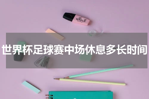 世界杯足球赛中场休息多长时间