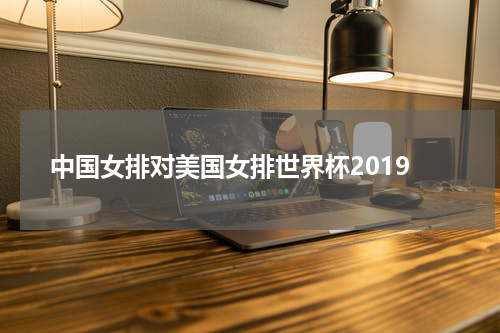 中国女排对美国女排世界杯2019