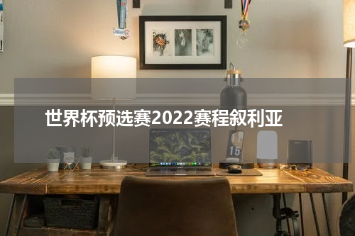 世界杯预选赛2022赛程叙利亚