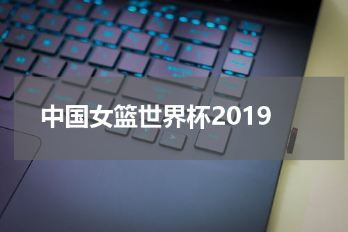 中国女篮世界杯2019